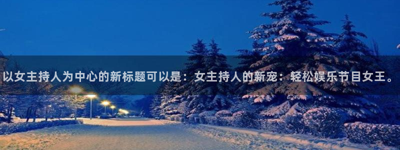 壹号平台下载：以女主持人为中心的新标题可以是：女主持人的新宠：轻松娱乐节目女王。