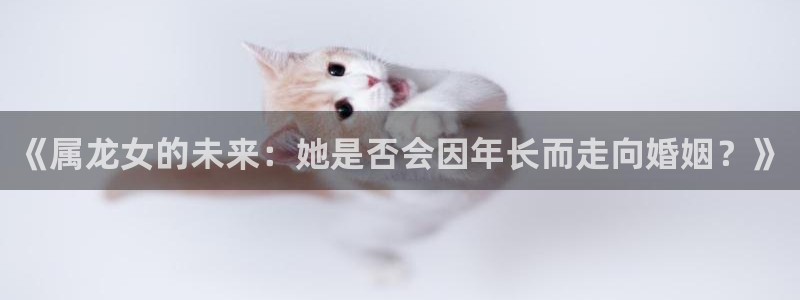 壹号娱乐,com：《属龙女的未来：她是否会因年长而走向婚姻？》